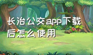 长治公交app下载后怎么使用