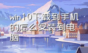 win10下载到手机的怎么安装到电脑