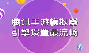 腾讯手游模拟器引擎设置最流畅（腾讯手游模拟器怎么设置超级流畅）