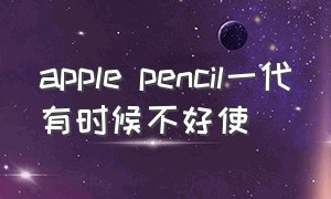 apple pencil一代有时候不好使