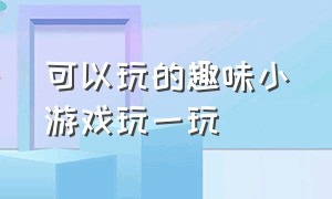 可以玩的趣味小游戏玩一玩