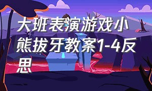 大班表演游戏小熊拔牙教案1-4反思（小班健康活动小熊拔牙教案反思）