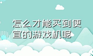 怎么才能买到便宜的游戏机呢