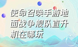 使命召唤手游地面战争舰队直升机在哪玩