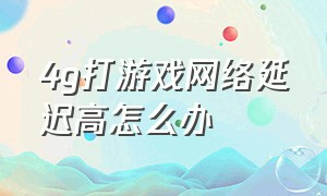 4g打游戏网络延迟高怎么办（打游戏时手机网络延迟高解决方法）