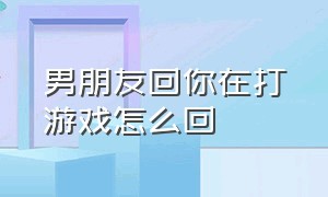 男朋友回你在打游戏怎么回（男朋友说他刚刚在打游戏怎么回）