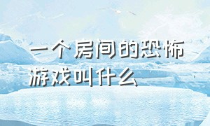 一个房间的恐怖游戏叫什么（一个房间的恐怖游戏叫什么来着）