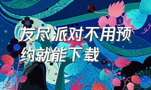 友尽派对不用预约就能下载