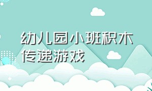 幼儿园小班积木传递游戏（小班玩积木游戏教案）