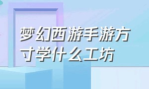 梦幻西游手游方寸学什么工坊（梦幻西游手游方寸变化之术学哪种）