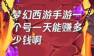 梦幻西游手游一个号一天能赚多少钱啊（梦幻西游手游6个号能挣多少钱）