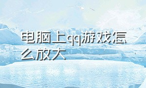 电脑上qq游戏怎么放大（电脑qq游戏画面增大了怎么缩小）