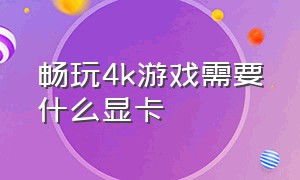 畅玩4k游戏需要什么显卡