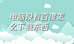 电脑没有百度怎么下载东西