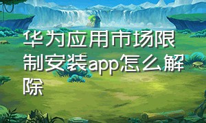 华为应用市场限制安装app怎么解除