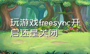 玩游戏freesync开启还是关闭