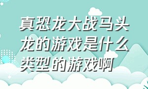 真恐龙大战马头龙的游戏是什么类型的游戏啊（有一款恐龙类型的游戏但忘了名字）