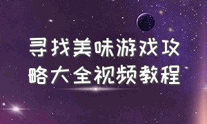 寻找美味游戏攻略大全视频教程（烹饪游戏全部攻略免费）