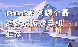 iphone系列哪个最适合玩游戏手机推荐（iphone系列哪个最适合玩游戏手机推荐知乎）