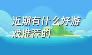 近期有什么好游戏推荐的（有什么好游戏推荐玩不腻的）