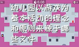 幼儿园以游戏为基本活动的理念和原则来源于哪些文件