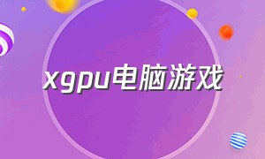 xgpu电脑游戏（xgpu电脑端游戏）