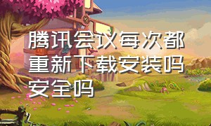 腾讯会议每次都重新下载安装吗安全吗