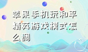 苹果手机玩和平精英游戏模式怎么调（苹果手机怎么设置玩和平精英最好）