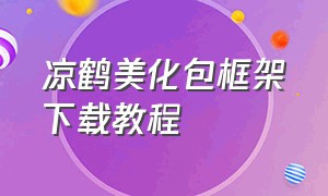 凉鹤美化包框架下载教程（凉鹤美化包专用框架在哪里下载）