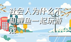 社会人为什么不和鲤鱼一起玩游戏（鲤鱼和社会人一起玩人类一败涂地）