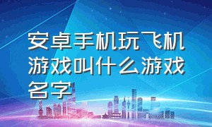 安卓手机玩飞机游戏叫什么游戏名字（飞机游戏排行前十名手机版）