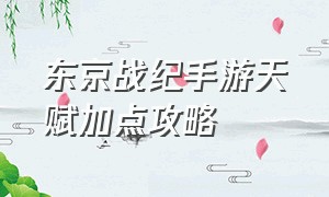 东京战纪手游天赋加点攻略（东京战纪）