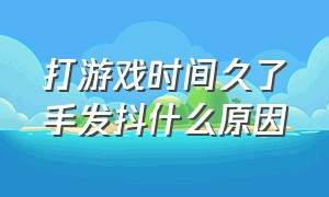 打游戏时间久了手发抖什么原因（打游戏手不自觉的颤抖怎么回事）