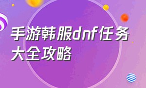 手游韩服dnf任务大全攻略