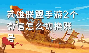 英雄联盟手游2个微信怎么切换账号