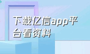 下载亿信app平台看资料（亿信app下载安装最新）