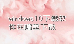 windows10下载软件在哪里下载