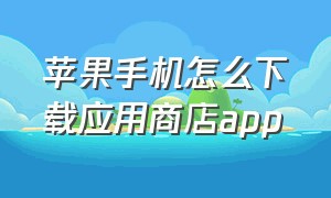 苹果手机怎么下载应用商店app