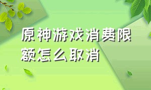 原神游戏消费限额怎么取消（原神游戏卸载后的账号状态是什么）