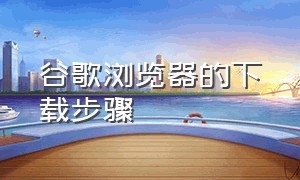 谷歌浏览器的下载步骤（谷歌浏览器app下载 安卓）