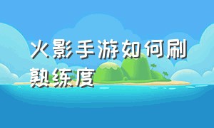 火影手游如何刷熟练度（火影手游怎么把图标换成熟练度）