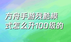 方舟手游残酷模式怎么升100级的