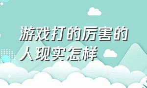 游戏打的厉害的人现实怎样