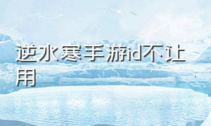 逆水寒手游id不让用（逆水寒手游id改了多久能改回来）