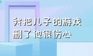 我把儿子的游戏删了他很伤心