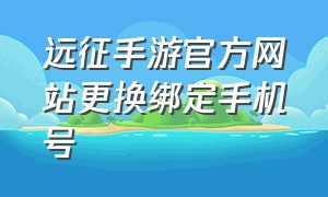 远征手游官方网站更换绑定手机号