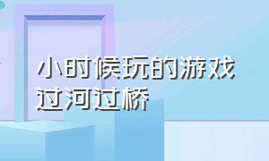 小时候玩的游戏过河过桥