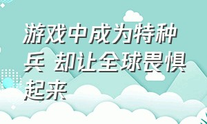 游戏中成为特种兵 却让全球畏惧起来