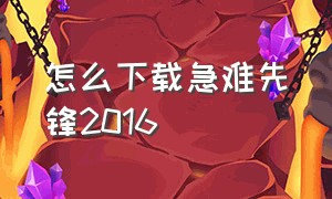 怎么下载急难先锋2016（急难先锋20中文版下载）