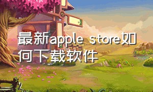 最新apple store如何下载软件（applestore为啥下载不了软件）
